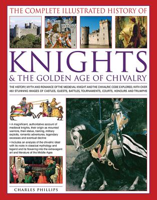 The Complete Illustrated History of Knights & the Golden Age of Chivalry: The History, Myth and Romance of the Medieval Knights and the Chivalric Code Explored with Over 450 Stunning Images of Castles, Quests, Battles, Tournaments, Courts, Honours and... - Phillips, Charles, Dr.