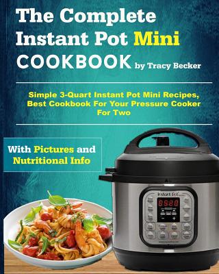 The Complete Instant Pot Mini Cookbook: Simple 3-Quart Instant Pot Mini Recipes, Best Cookbook for Your Pressure Cooker for Two - Becker, Tracy