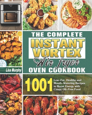 The Complete Instant Vortex Air Fryer Oven Cookbook: 1001 Low-Fat, Healthy and Mouth-Watering Recipes to Boost Energy with Crispy Oil-Free Food - Murphy, Lisa