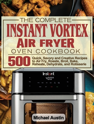 The Complete Instant Vortex Air Fryer Oven Cookbook: 500 Quick, Savory and Creative Recipes to Air Fry, Roaste, Broil, Bake, Reheate, Dehydrate, and Rotisserie - Austin, Michael