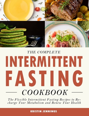 The Complete Intermittent Fasting Cookbook: The Flexible Intermittent Fasting Recipes to Recharge Your Metabolism and Renew Your Health - Jennings, Kristin