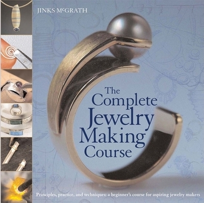 The Complete Jewelry Making Course: Principles, Practice and Techniques: A Beginner's Course for Aspiring Jewelry Makers - McGrath, Jinks