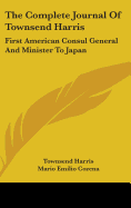 The Complete Journal Of Townsend Harris: First American Consul General And Minister To Japan