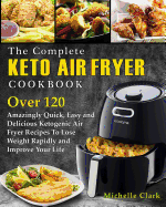 The Complete Keto Air Fryer Cookbook: Over 120 Amazingly Quick, Easy and Delicious Ketogenic Air Fryer Recipes to Lose Weight Rapidly and Improve Your Life