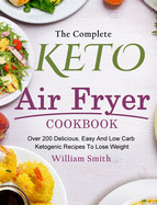 The Complete Keto Air Fryer Cookbook: Over 200 Delicious, Easy And Low Carb Ketogenic Recipes To Lose Weight