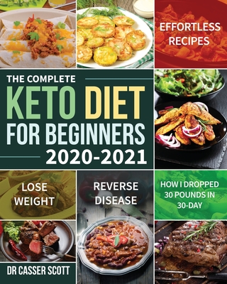 The Complete Keto Diet for Beginners 2020-2021: Effortless Recipes to Lose Weight and Reverse Disease (How I Dropped 30 Pounds in 30-Day) - Scott, Casser, Dr.