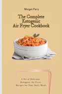 The Complete Ketogenic Air Fryer Cookbook: A Set of Delicious Ketogenic Air Fryer Recipes for Your Daily Meals