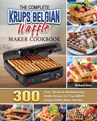 The Complete KRUPS Belgian Waffle Maker Cookbook: 300 Easy, Vibrant & Mouthwatering Waffle Recipes for Your KRUPS Belgian Waffle Maker Machine - Sims, Richard