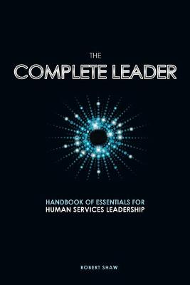The Complete Leader: Handbook of Essentials for Human Services Leadership - Shaw, Robert