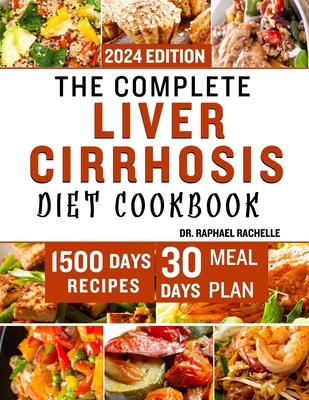 The Complete Liver Cirrhosis Diet Cookbook 2024: Quick and Easy Friendly Recipes to Improve your Liver and Overall Health - Rachelle, Raphael, Dr.