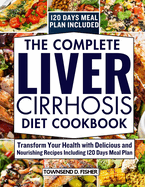 The complete liver cirrhosis diet cookbook: Transform Your Health with Delicious and Nourishing Recipes with 120 Days Meal Plan