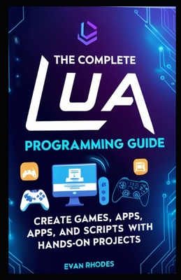 The Complete Lua Programming Guide: Create Games, Apps, and Scripts with Hands-On Projects - Rhodes, Evan