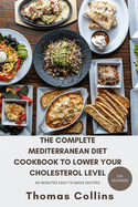 The Complete Mediterranean Diet Cookbook to Lower Your Cholesterol Level for Beginners: A guide to lower your cholesterol level naturally and easy to make 30-mins heart healthy tasty recipes