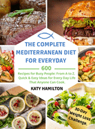 The Complete Mediterranean Diet for Every Day: 600 Recipes for Busy People: From A to Z. Quick & Easy Ideas for Every Day Life That Enyone Can Cook. 30-Day Mediterranean Diet Weight Loss Challenge