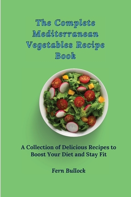 The Complete Mediterranean Vegetables Recipe Book: A Collection of Delicious Recipes to Boost Your Diet and Stay Fit - Bullock, Fern