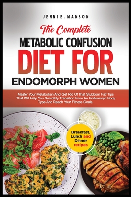 The Complete Metabolic Confusion Diet for Endomorph Women: Master your metabolism & get rid of that stubborn fat! Tips that will help you smoothly transition from an endomorph body typee & reach - Manson, Jenni E