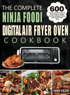 The Complete Ninja Foodi Digital Air Fryer Oven Cookbook: 600 Yummy & Healthy Recipes for Smart People on a Budget Fry, Bake, Dehydrate & Roast Most Wanted Family Meals
