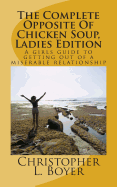 The Complete Opposite of Chicken Soup, Ladies Edition: A Girls Guide to Getting Out of a Miserable Relationship