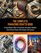 The Complete Paracord Crafts Book: Unique Beach Wear Accessories, Bracelets, Wallets, and Camera Straps with Simple Instructions