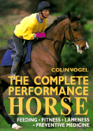 The Complete Performance Horse: Feeding, Fitness, Lameness, Preventive Medicine - Vogel, Colin