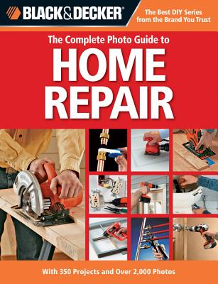 The Complete Photo Guide to Home Repair (Black & Decker): With 350 Projects and Over 2,000 Photos - Publishing, Editors of Creative