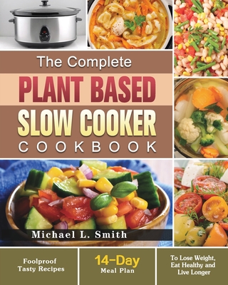 The Complete Plant Based Slow Cooker Cookbook: Foolproof Tasty Recipes with 14-Day Meal Plan to Lose Weight, Eat Healthy and Live Longer - L Smith, Michael