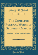 The Complete Poetical Works of Geoffrey Chaucer: Now First Put Into Modern English (Classic Reprint)