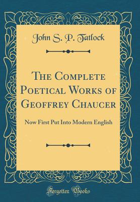 The Complete Poetical Works of Geoffrey Chaucer: Now First Put Into Modern English (Classic Reprint) - Tatlock, John S P