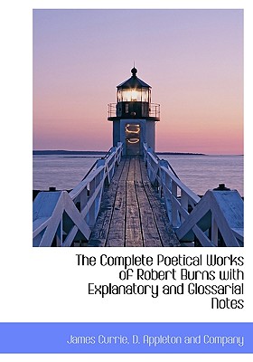 The Complete Poetical Works of Robert Burns with Explanatory and Glossarial Notes - Currie, James, and D Appleton & Co (Creator), and D Appleton and Co (Creator)