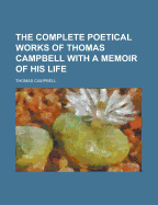 The Complete Poetical Works of Thomas Campbell: With a Memoir of His Life