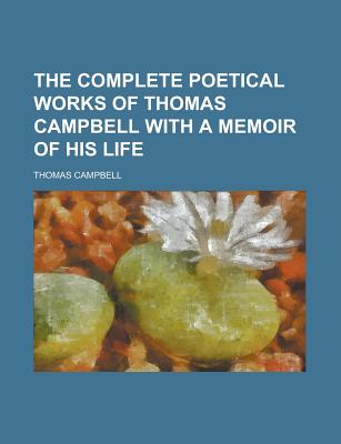 The Complete Poetical Works of Thomas Campbell: With a Memoir of His Life - Campbell, Thomas