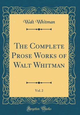 The Complete Prose Works of Walt Whitman, Vol. 2 (Classic Reprint) - Whitman, Walt