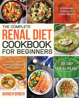 The Complete Renal Diet Cookbook for Beginners: Affordable, Quick & Easy Renal Recipes Control Your Kidney Disease and Avoid Dialysis 30-Day Meal Plan - Bower, Barben