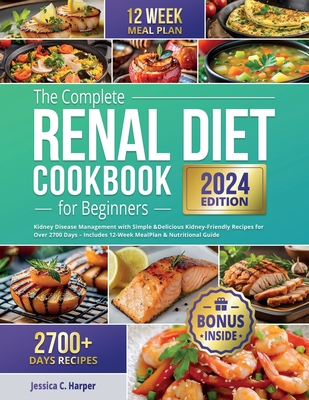 The Complete Renal Diet Cookbook for Beginners: Kidney Disease Management with Simple & Delicious Kidney-Friendly Recipes for Over 2700 Days - Includes 12-Week Meal Plan & Nutritional Guide - C Harper, Jessica