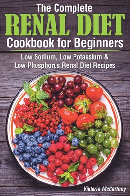 The Complete Renal Diet Cookbook for Beginners: Low Sodium, Low Potassium & Low Phosphorus Renal Diet Recipes. - McCartney, Viktoria