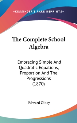 The Complete School Algebra: Embracing Simple And Quadratic Equations, Proportion And The Progressions (1870) - Olney, Edward