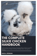 The Complete Silkie Chicken Handbook: A Step-By-Step Guide for Raising and Keeping Silkie Chickens as Pet, With Tips for Housing, Feeding, Grooming, Breeding, Health, Training, And Handling