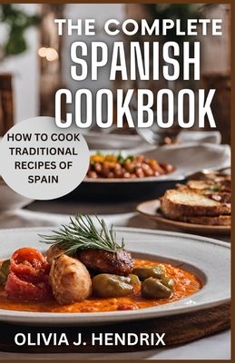 The Complete Spanish Cookbook: A Guide To Traditional & Nutritional Foods and Recipes of Spain and How To Cook Them - Hendrix, Olivia J