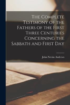 The Complete Testimony of the Fathers of the First Three Centuries Concerning the Sabbath and First Day - Andrews, John Nevins