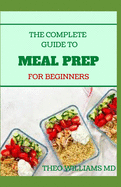 The Complete to Meal Prep for Beginners: A Complete Meal Prep Cookbook With Meal Plan For Weight Loss And Recipes