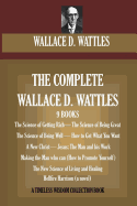 The Complete Wallace D. Wattles: (9 Books) the Science of Getting Rich; The Science of Being Great;the Science of Being Well; How to Get What You Want; A New Christ; Jesus: The Man and His Work; Making the Man Who Can; The New Science of Living and...