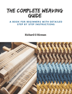 The Complete Weaving Guide: A Book for Beginners with Detailed Step by Step Instructions