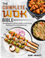 The Complete Wok Bible: Unleashing the Culinary Artistry of Stir-Frying Mastery and Flavorful Adventures