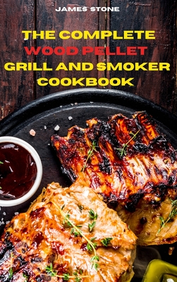 The Complete Wood Pellet Grill Recipes: The Ultimate Smoker Cookbook with Tasty recipes to Enjoy with your family and Friends - Stone, James