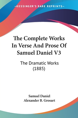 The Complete Works In Verse And Prose Of Samuel Daniel V3: The Dramatic Works (1885) - Daniel, Samuel, and Grosart, Alexander B (Editor)