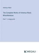 The Complete Works of Artemus Ward; Miscellaneous: Part 7 - in large print