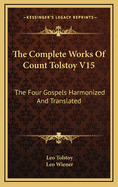 The Complete Works of Count Tolstoy V15: The Four Gospels Harmonized and Translated
