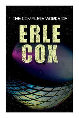 The Complete Works of Erle Cox: Science Fiction Novels & Short Stores - Cox, Erle