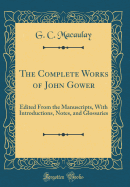 The Complete Works of John Gower: Edited from the Manuscripts, with Introductions, Notes, and Glossaries (Classic Reprint)