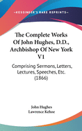 The Complete Works Of John Hughes, D.D., Archbishop Of New York V1: Comprising Sermons, Letters, Lectures, Speeches, Etc. (1866)